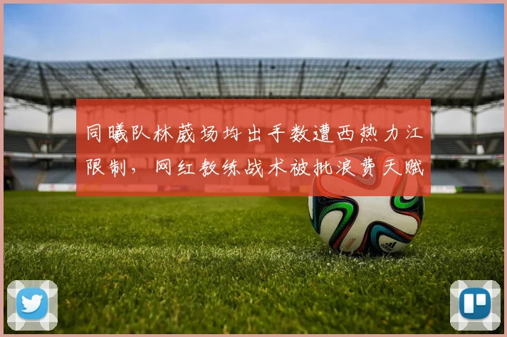 同曦队林葳场均出手数遭西热力江限制,网红教练战术被批浪费天赋