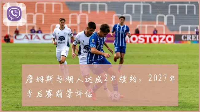 詹姆斯与湖人达成2年续约,2027年季后赛前景评估