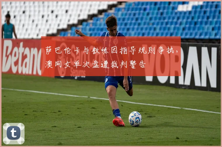 萨巴伦卡与教练因指导规则争执,澳网女单次盘遭裁判警告