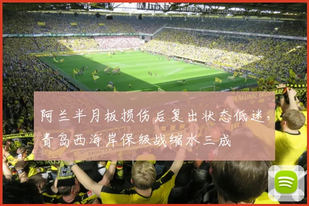 阿兰半月板损伤后复出状态低迷,青岛西海岸保级战缩水三成