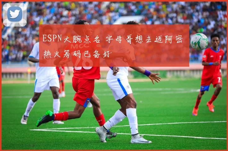 ESPN大腕点名 字母哥想去迈阿密 热火筹码已备好