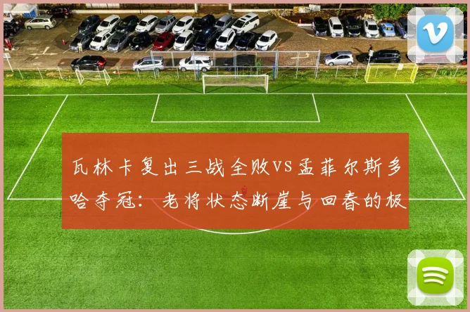 瓦林卡复出三战全败vs孟菲尔斯多哈夺冠：老将状态断崖与回春的极端对比
