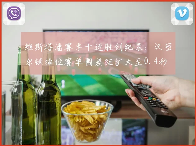 维斯塔潘赛季十连胜创纪录,汉密尔顿排位赛单圈差距扩大至0.4秒