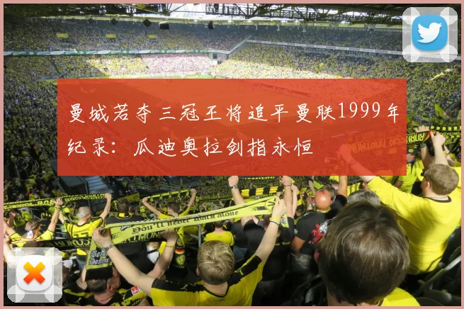 曼城若夺三冠王将追平曼联1999年纪录：瓜迪奥拉剑指永恒