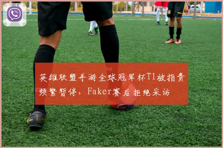 英雄联盟手游全球冠军杯T1被指责频繁暂停,Faker赛后拒绝采访